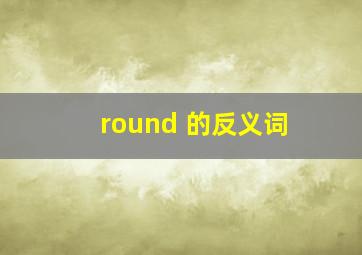 round 的反义词